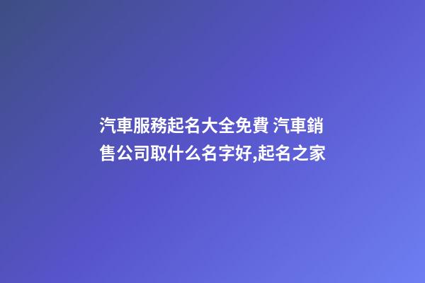 汽車服務起名大全免費 汽車銷售公司取什么名字好,起名之家